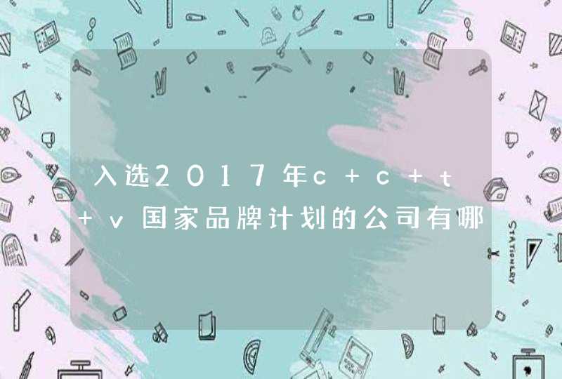 入选2017年c c t v国家品牌计划的公司有哪些,第1张