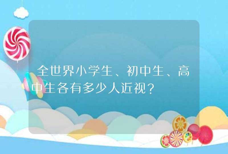 全世界小学生、初中生、高中生各有多少人近视？,第1张