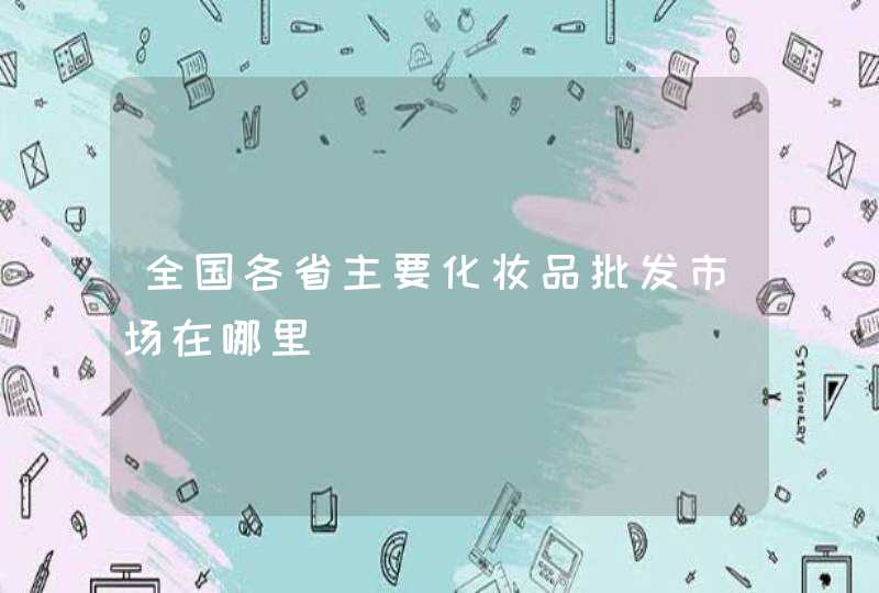 全国各省主要化妆品批发市场在哪里,第1张