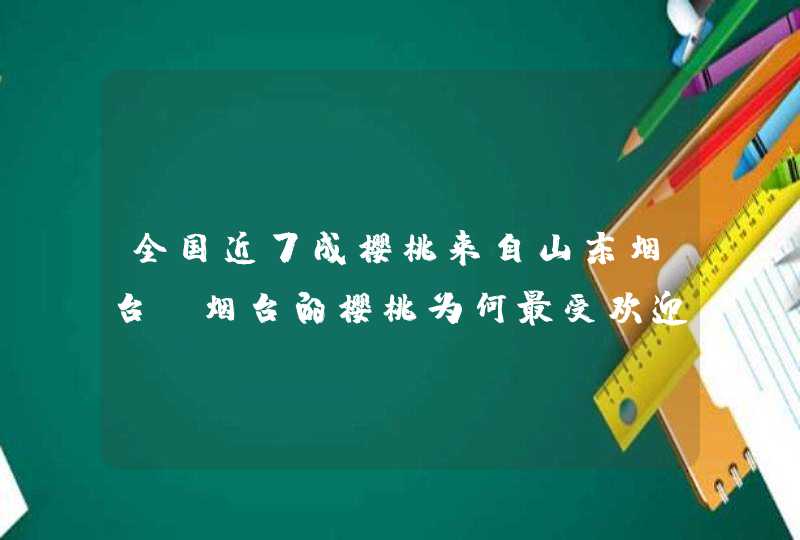 全国近7成樱桃来自山东烟台，烟台的樱桃为何最受欢迎？,第1张