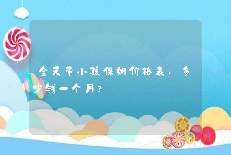 全天带小孩保姆价格表,多少钱一个月？,第1张