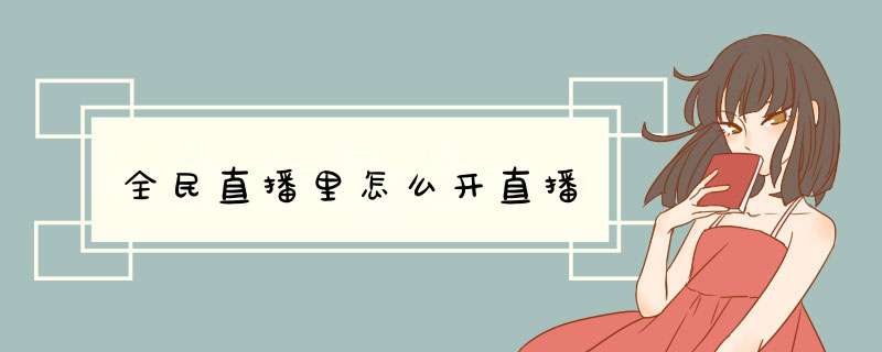 全民直播里怎么开直播,第1张