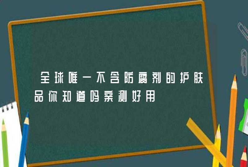 全球唯一不含防腐剂的护肤品你知道吗亲测好用,第1张