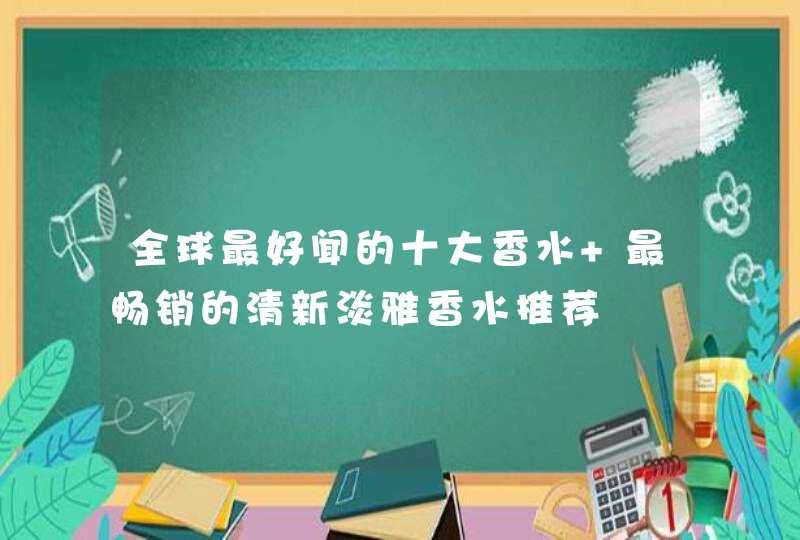 全球最好闻的十大香水 最畅销的清新淡雅香水推荐,第1张