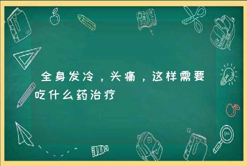 全身发冷，头痛，这样需要吃什么药治疗,第1张