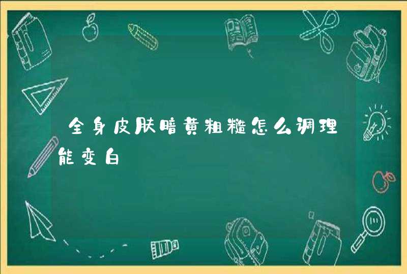 全身皮肤暗黄粗糙怎么调理能变白,第1张