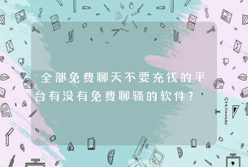 全部免费聊天不要充钱的平台有没有免费聊骚的软件？,第1张