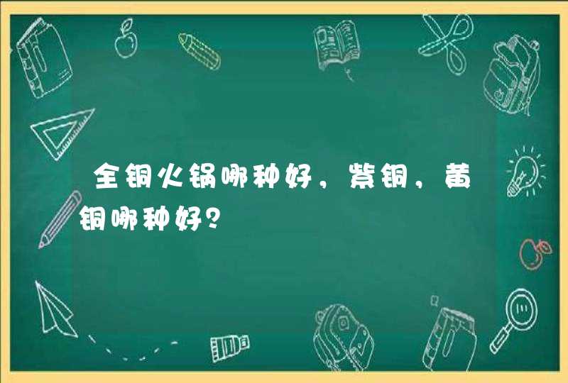 全铜火锅哪种好，紫铜，黄铜哪种好？,第1张