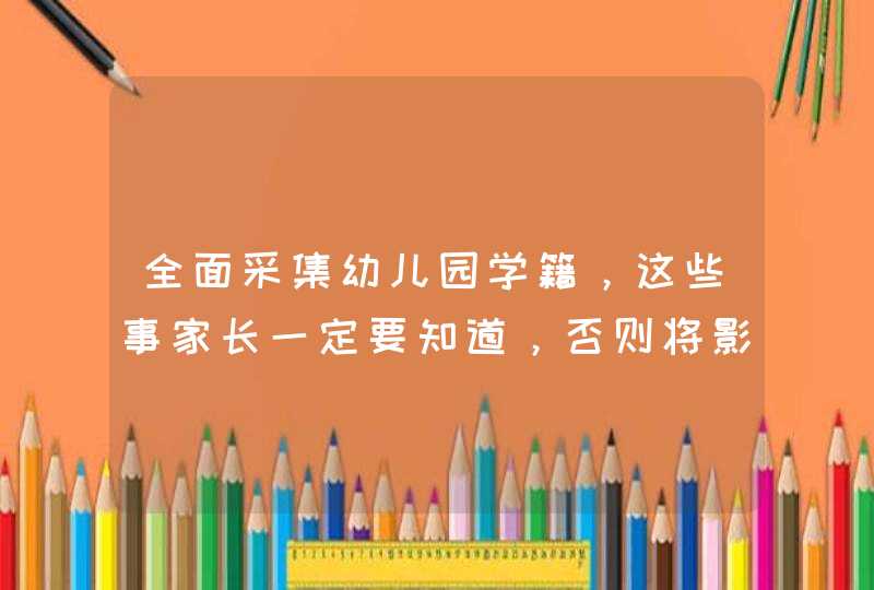 全面采集幼儿园学籍，这些事家长一定要知道，否则将影响孩子上小学！,第1张