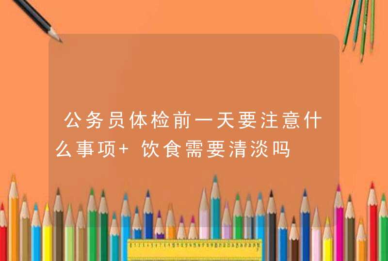 公务员体检前一天要注意什么事项 饮食需要清淡吗,第1张