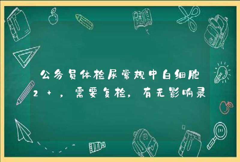 公务员体检尿常规中白细胞2+，需要复检，有无影响录取？,第1张