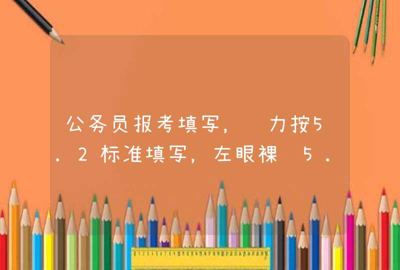 公务员报考填写，视力按5.2标准填写，左眼裸视5.0矫正视力是多少？右眼裸视4.8矫正视力是多少？,第1张