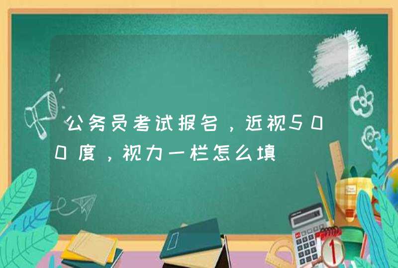 公务员考试报名，近视500度，视力一栏怎么填,第1张