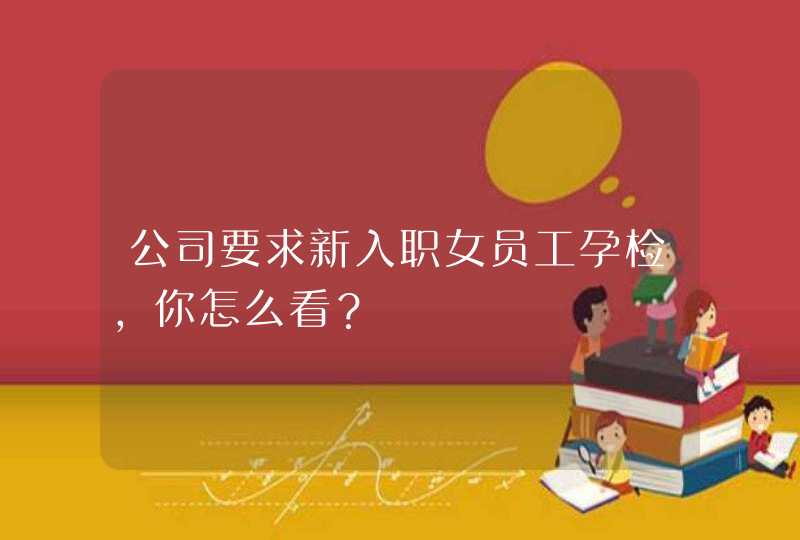 公司要求新入职女员工孕检，你怎么看？,第1张