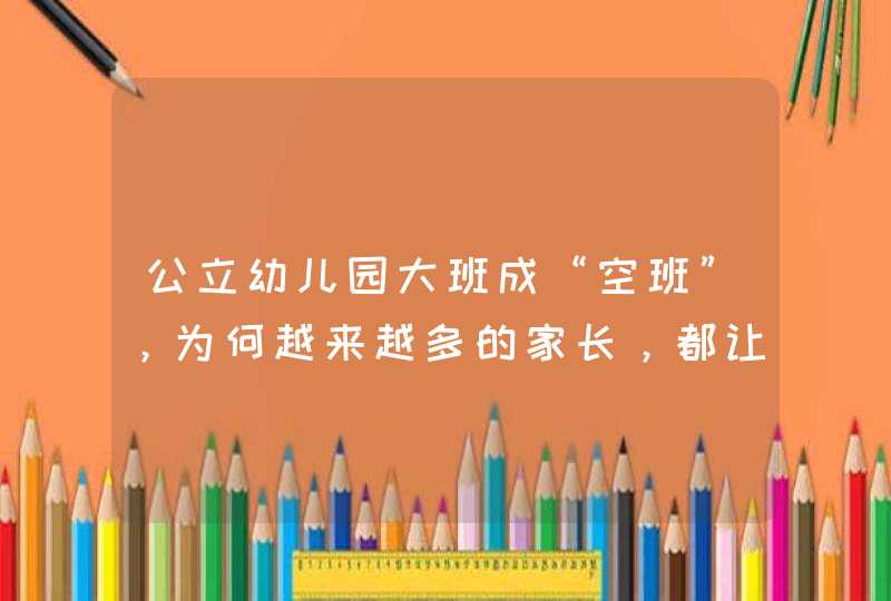 公立幼儿园大班成“空班”，为何越来越多的家长，都让孩子退园？,第1张