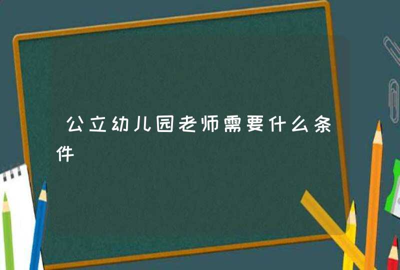 公立幼儿园老师需要什么条件,第1张