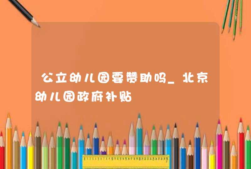 公立幼儿园要赞助吗_北京幼儿园政府补贴,第1张