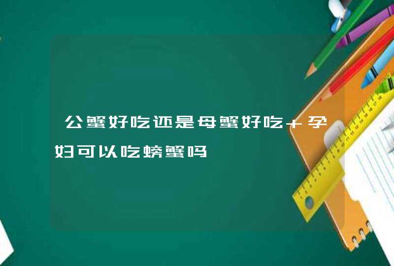 公蟹好吃还是母蟹好吃 孕妇可以吃螃蟹吗,第1张