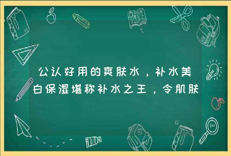 公认好用的爽肤水，补水美白保湿堪称补水之王，令肌肤温润平和,第1张