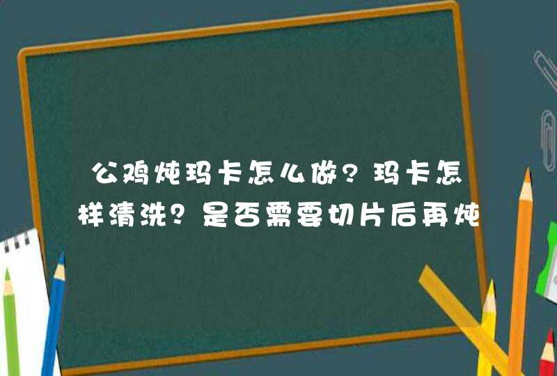 公鸡炖玛卡怎么做?玛卡怎样清洗？是否需要切片后再炖？,第1张