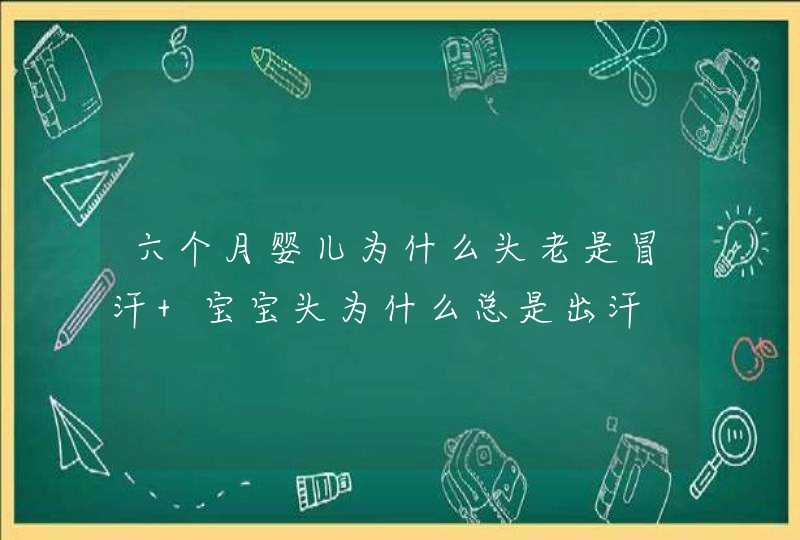 六个月婴儿为什么头老是冒汗 宝宝头为什么总是出汗,第1张