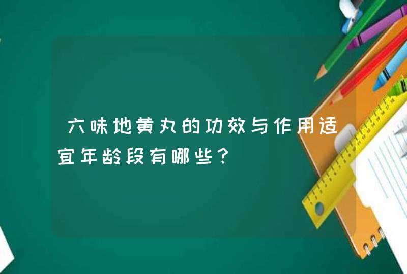 六味地黄丸的功效与作用适宜年龄段有哪些？,第1张