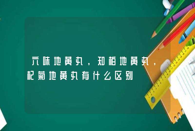 六味地黄丸，知柏地黄丸，杞菊地黄丸有什么区别,第1张