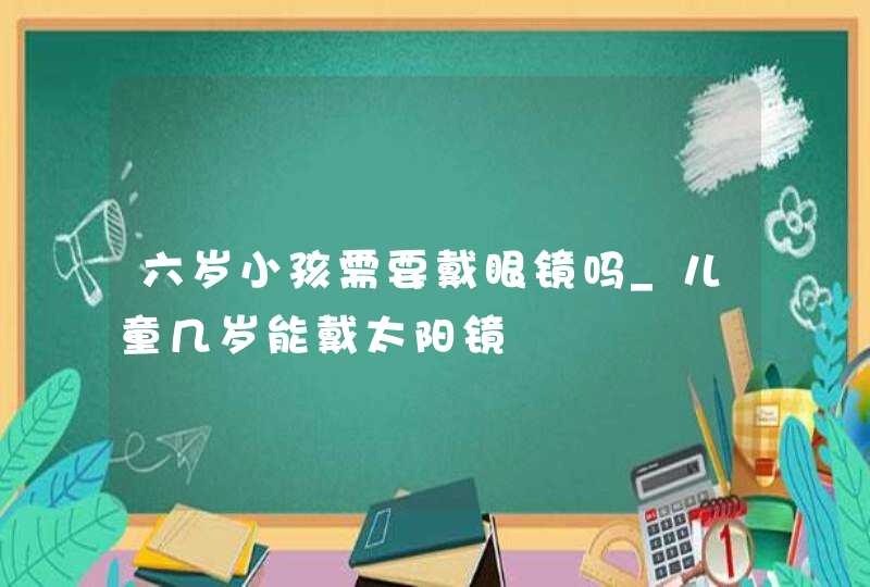 六岁小孩需要戴眼镜吗_儿童几岁能戴太阳镜,第1张