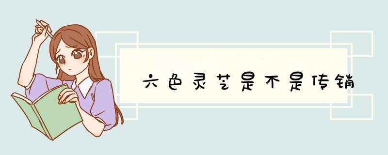 六色灵芝是不是传销,第1张