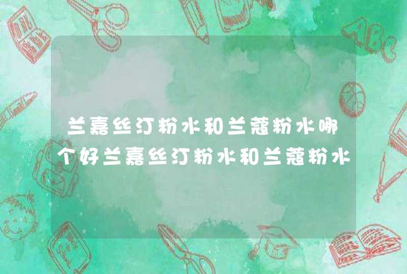 兰嘉丝汀粉水和兰蔻粉水哪个好兰嘉丝汀粉水和兰蔻粉水对比,第1张