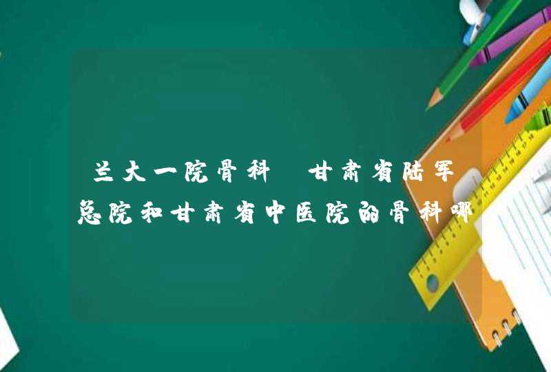 兰大一院骨科、甘肃省陆军总院和甘肃省中医院的骨科哪个更好一些？,第1张