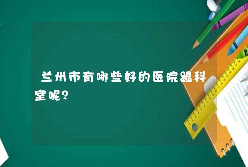 兰州市有哪些好的医院跟科室呢？,第1张