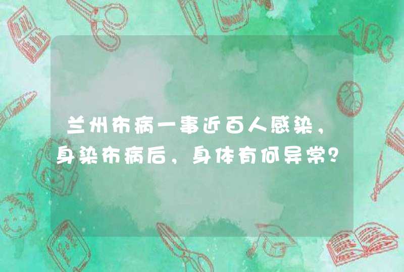 兰州布病一事近百人感染，身染布病后，身体有何异常？,第1张