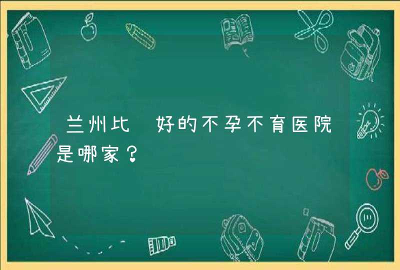 兰州比较好的不孕不育医院是哪家？,第1张