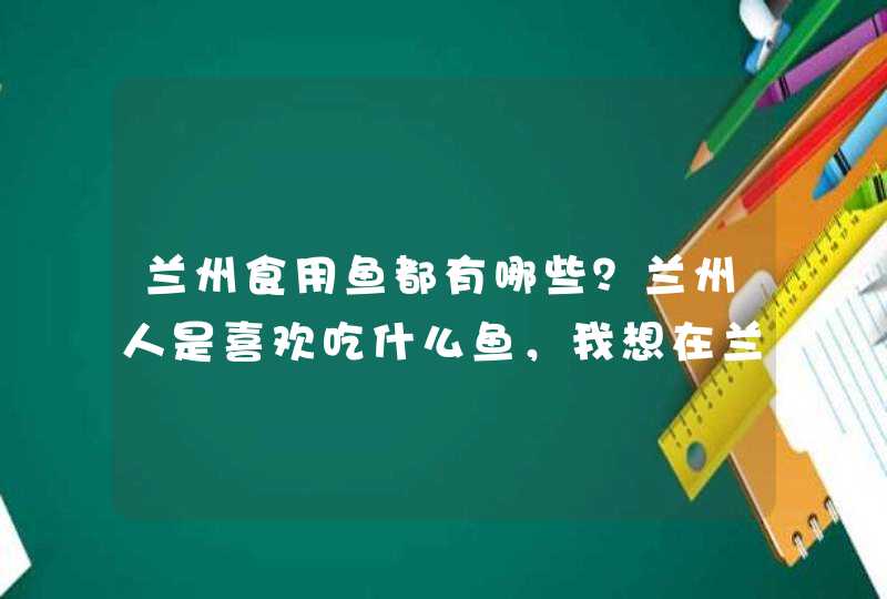 兰州食用鱼都有哪些？兰州人是喜欢吃什么鱼，我想在兰州开一家以麻辣、酸菜、番茄为主的火锅鱼。,第1张