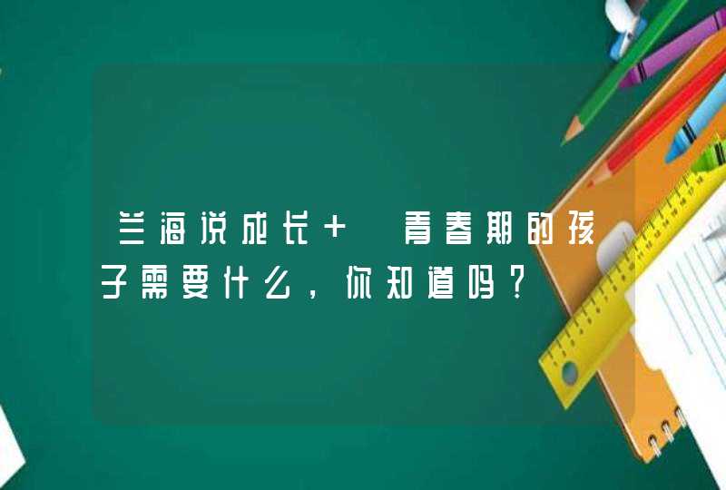 兰海说成长 ▏青春期的孩子需要什么，你知道吗？,第1张