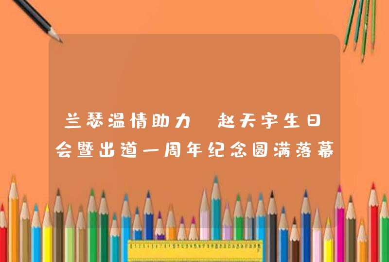 兰瑟温情助力 赵天宇生日会暨出道一周年纪念圆满落幕,第1张