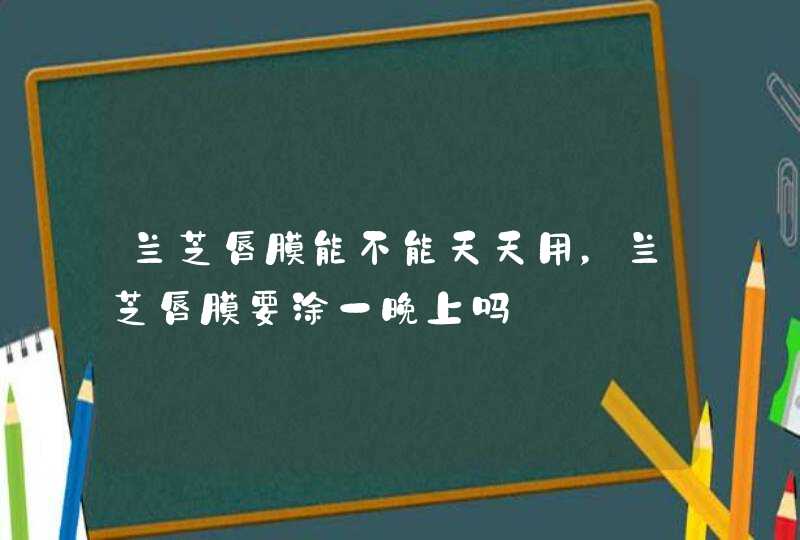 兰芝唇膜能不能天天用，兰芝唇膜要涂一晚上吗,第1张