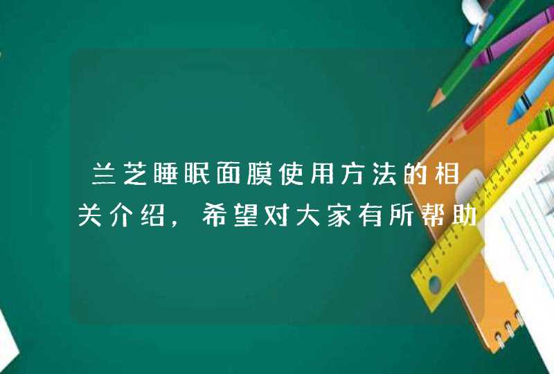 兰芝睡眠面膜使用方法的相关介绍，希望对大家有所帮助。<p><h3>兰芝的睡眠面膜怎么用？洗完脸后直接涂就可以了吗？<h3><p><strong>方法见下面：<strong><p&,第1张