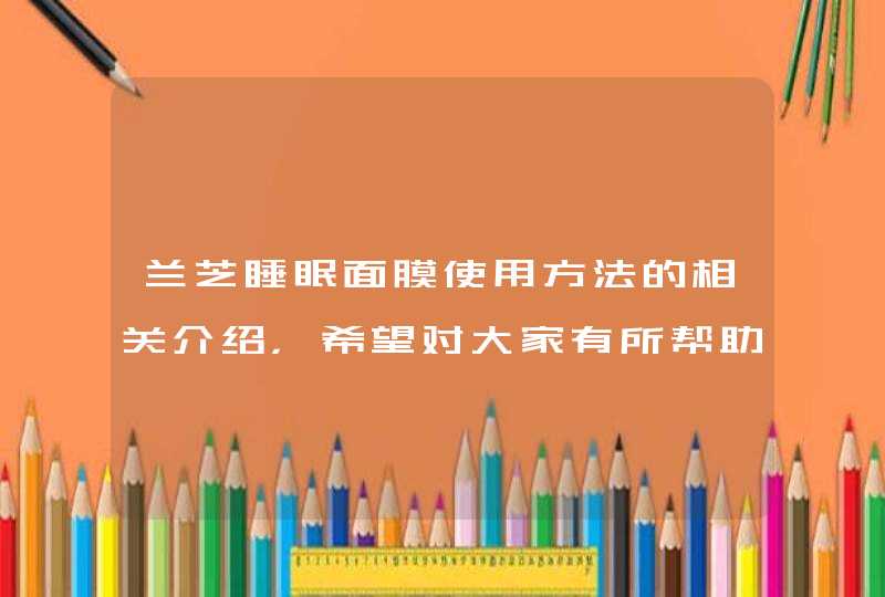 兰芝睡眠面膜使用方法的相关介绍，希望对大家有所帮助。<p><p><p>兰芝的正确护肤步骤：<p><p>1、洁面。<p><p>先用兰芝洗面奶清洁面部，洁面早晚定期使用，可有效,第1张