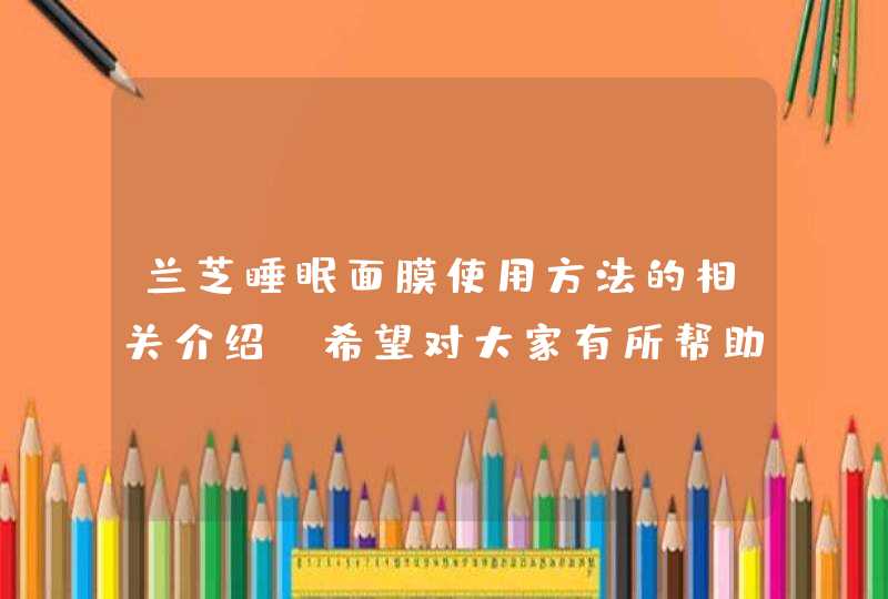 兰芝睡眠面膜使用方法的相关介绍，希望对大家有所帮助。<p><p>以上就是关于有没有人用过兰芝锁水睡眠面膜~效果怎么样！~~现在专柜的价格是多少呢~！谢谢了，大神帮忙啊,第1张