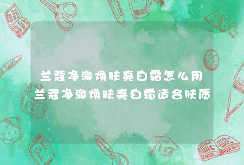 兰蔻净澈焕肤亮白霜怎么用兰蔻净澈焕肤亮白霜适合肤质,第1张