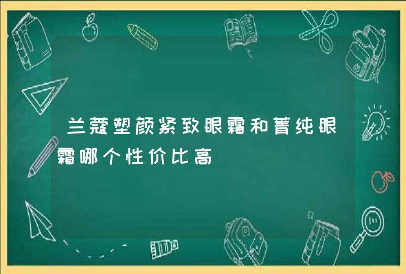 兰蔻塑颜紧致眼霜和菁纯眼霜哪个性价比高,第1张