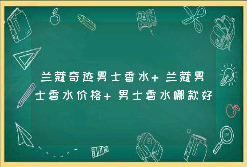 兰蔻奇迹男士香水 兰蔻男士香水价格 男士香水哪款好,第1张