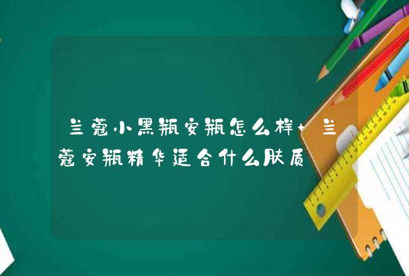 兰蔻小黑瓶安瓶怎么样 兰蔻安瓶精华适合什么肤质,第1张