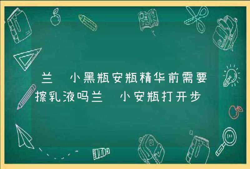 兰蔻小黑瓶安瓶精华前需要擦乳液吗兰蔻小安瓶打开步骤图解,第1张