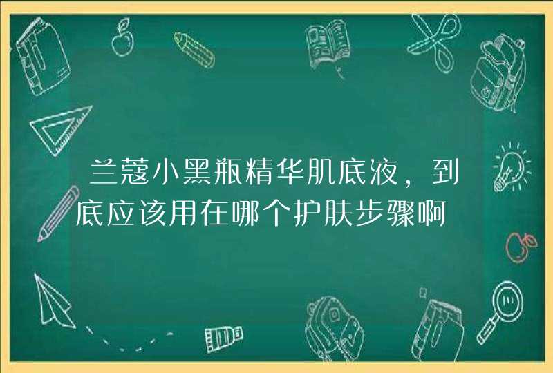 兰蔻小黑瓶精华肌底液，到底应该用在哪个护肤步骤啊,第1张