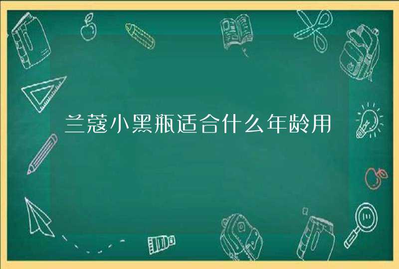 兰蔻小黑瓶适合什么年龄用,第1张