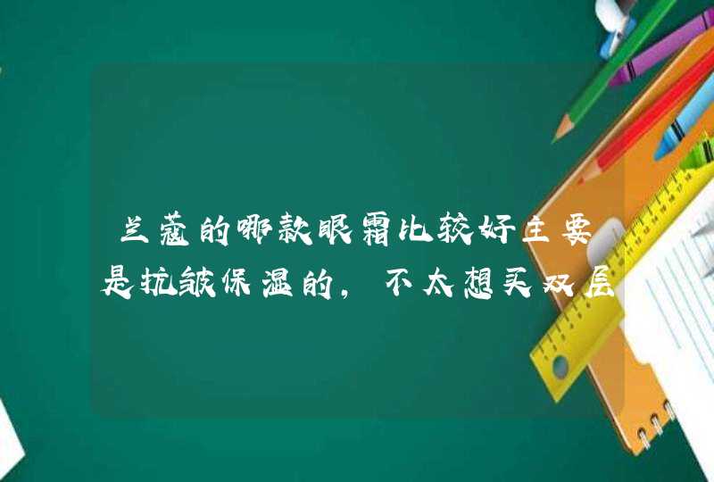 兰蔻的哪款眼霜比较好主要是抗皱保湿的，不太想买双层眼霜，有没有其他系列的推荐，谢谢！,第1张