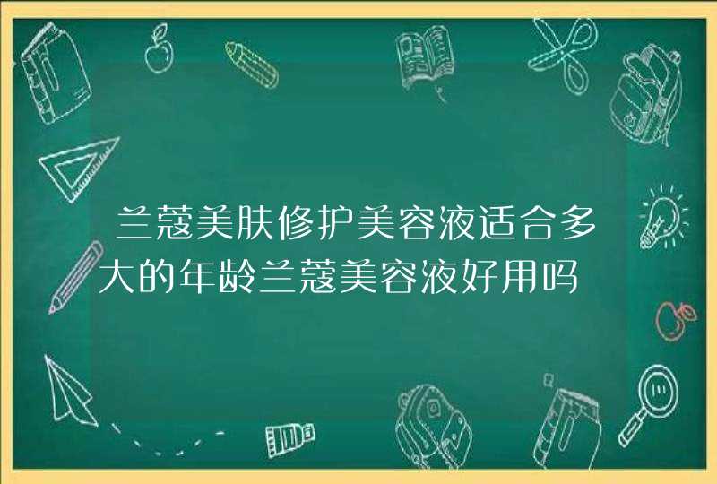 兰蔻美肤修护美容液适合多大的年龄兰蔻美容液好用吗,第1张